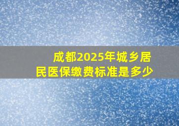 成都2025年城乡居民医保缴费标准是多少