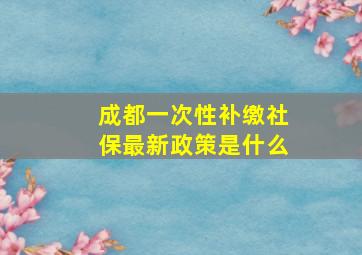 成都一次性补缴社保最新政策是什么