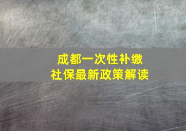 成都一次性补缴社保最新政策解读