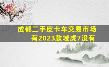 成都二手皮卡车交易市场有2023款域虎7没有