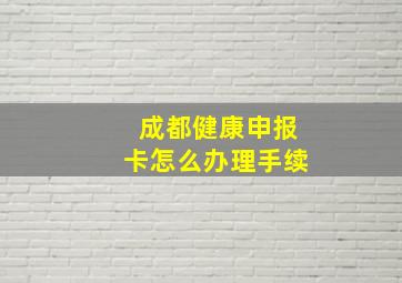 成都健康申报卡怎么办理手续