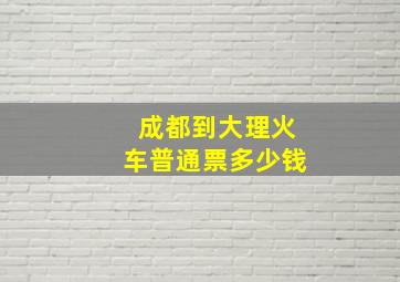 成都到大理火车普通票多少钱