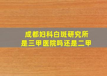 成都妇科白斑研究所是三甲医院吗还是二甲