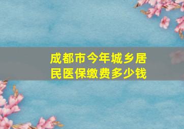 成都市今年城乡居民医保缴费多少钱