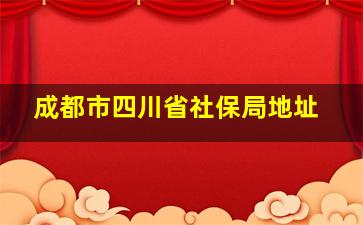 成都市四川省社保局地址