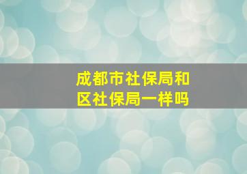 成都市社保局和区社保局一样吗