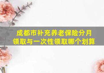 成都市补充养老保险分月领取与一次性领取哪个划算