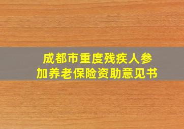 成都市重度残疾人参加养老保险资助意见书