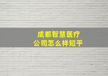 成都智慧医疗公司怎么样知乎