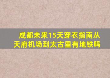 成都未来15天穿衣指南从天府机场到太古里有地铁吗