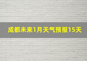 成都未来1月天气预报15天