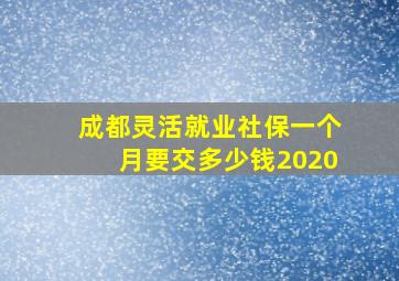 成都灵活就业社保一个月要交多少钱2020