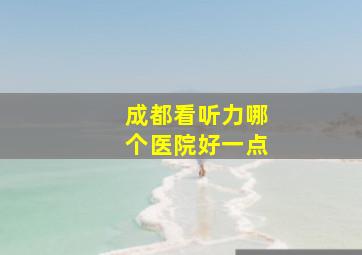 成都看听力哪个医院好一点