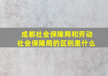 成都社会保障局和劳动社会保障局的区别是什么