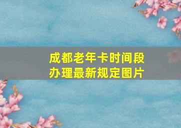 成都老年卡时间段办理最新规定图片