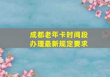 成都老年卡时间段办理最新规定要求