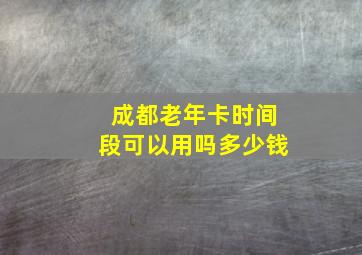 成都老年卡时间段可以用吗多少钱