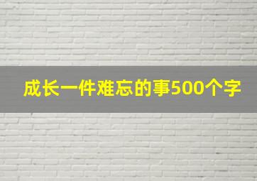 成长一件难忘的事500个字