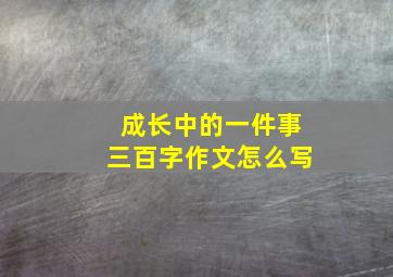 成长中的一件事三百字作文怎么写