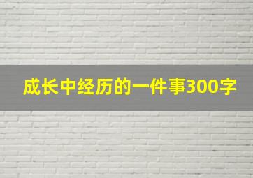 成长中经历的一件事300字