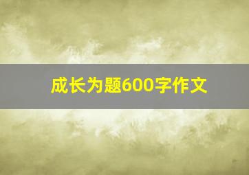 成长为题600字作文