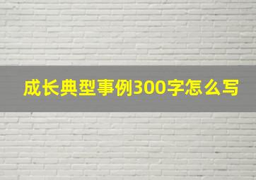 成长典型事例300字怎么写