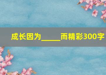 成长因为_____而精彩300字