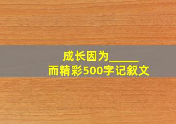 成长因为_____而精彩500字记叙文