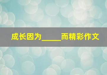 成长因为_____而精彩作文