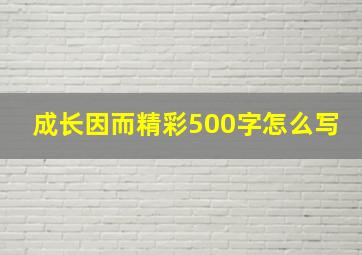 成长因而精彩500字怎么写