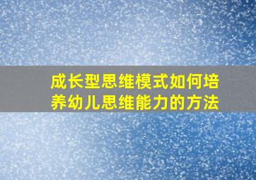 成长型思维模式如何培养幼儿思维能力的方法