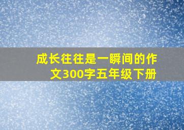 成长往往是一瞬间的作文300字五年级下册