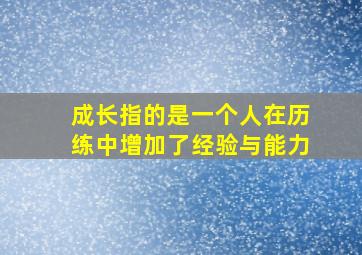 成长指的是一个人在历练中增加了经验与能力