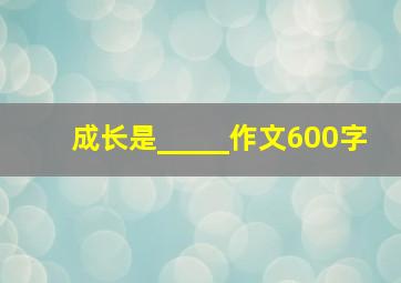 成长是_____作文600字