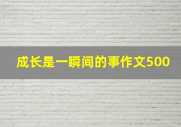 成长是一瞬间的事作文500