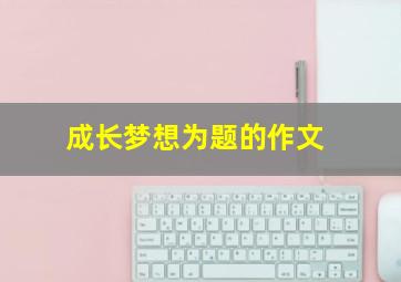 成长梦想为题的作文