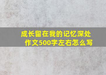 成长留在我的记忆深处作文500字左右怎么写