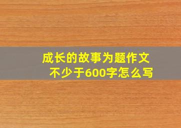 成长的故事为题作文不少于600字怎么写