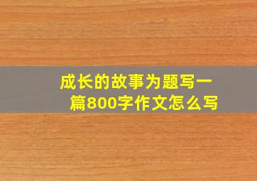 成长的故事为题写一篇800字作文怎么写