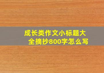 成长类作文小标题大全摘抄800字怎么写