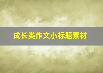 成长类作文小标题素材