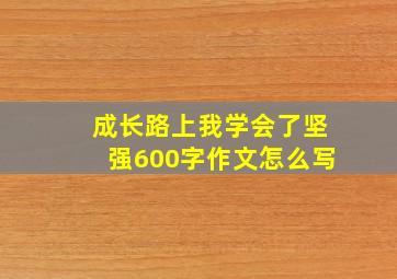 成长路上我学会了坚强600字作文怎么写