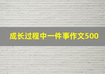 成长过程中一件事作文500