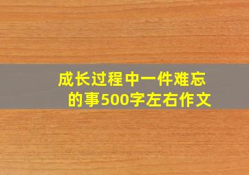 成长过程中一件难忘的事500字左右作文