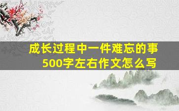 成长过程中一件难忘的事500字左右作文怎么写