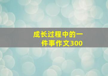 成长过程中的一件事作文300