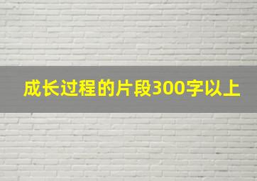 成长过程的片段300字以上