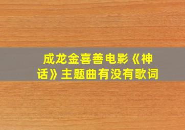 成龙金喜善电影《神话》主题曲有没有歌词