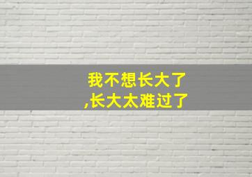 我不想长大了,长大太难过了