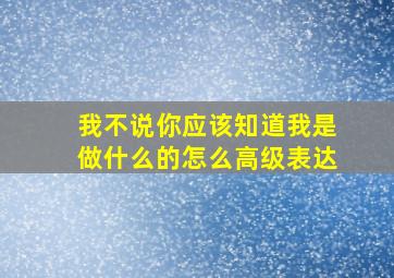 我不说你应该知道我是做什么的怎么高级表达